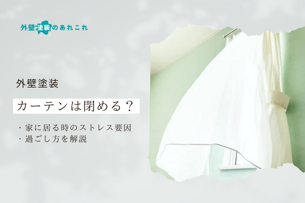 外壁塗装中のカーテンは閉める？家にいる時のストレス要因・過ごし方なども解説